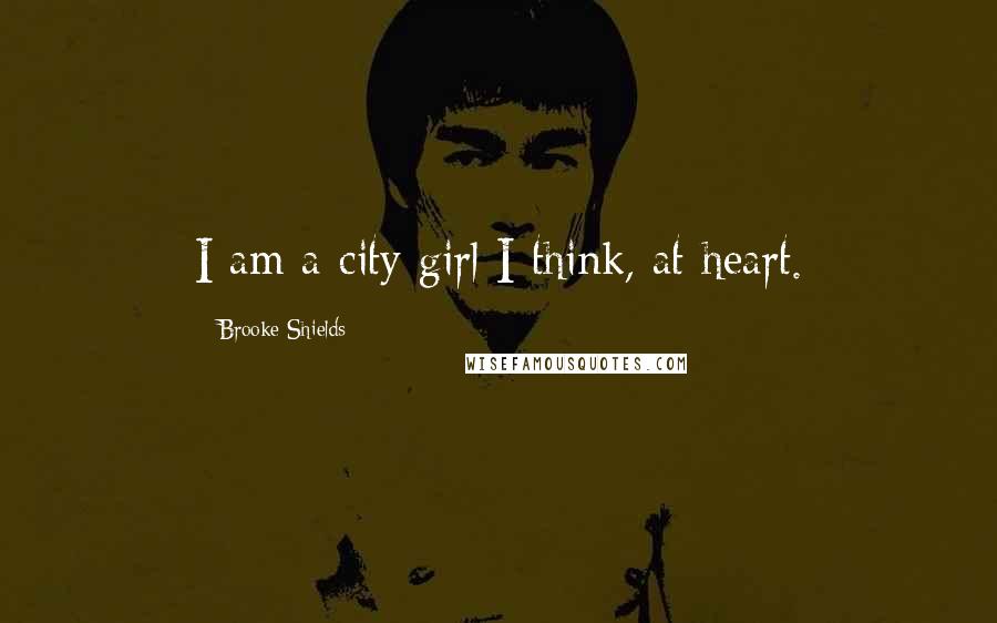 Brooke Shields Quotes: I am a city girl I think, at heart.