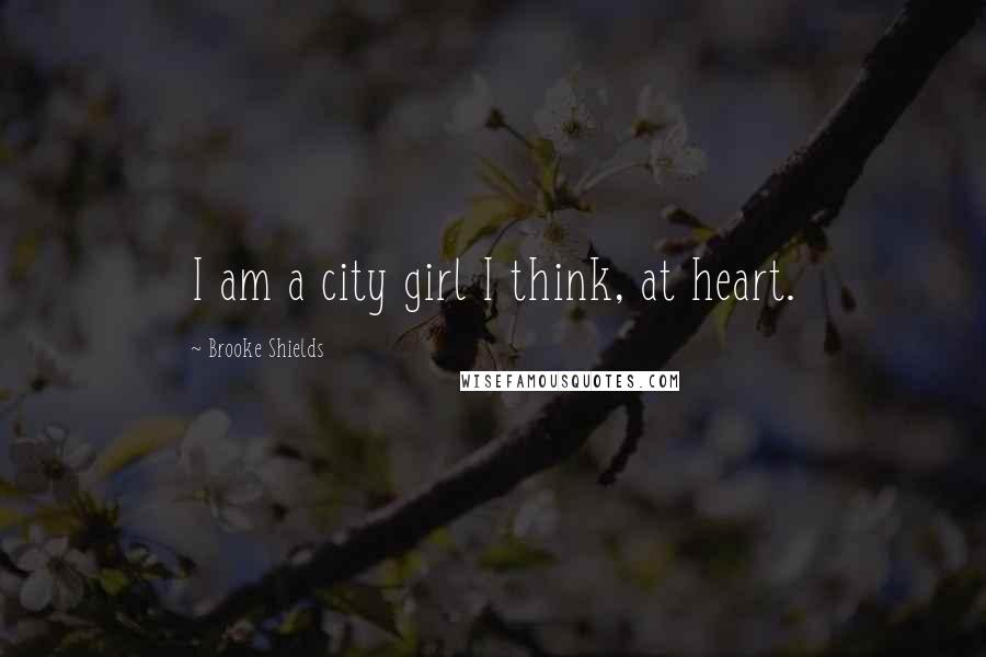 Brooke Shields Quotes: I am a city girl I think, at heart.