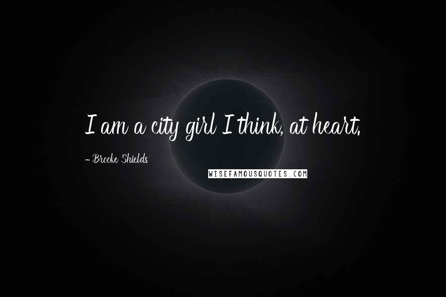 Brooke Shields Quotes: I am a city girl I think, at heart.