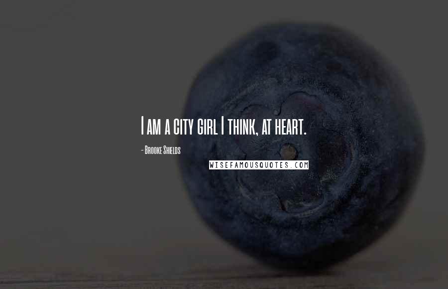 Brooke Shields Quotes: I am a city girl I think, at heart.