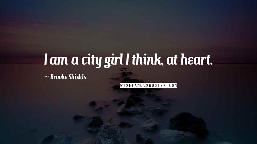 Brooke Shields Quotes: I am a city girl I think, at heart.