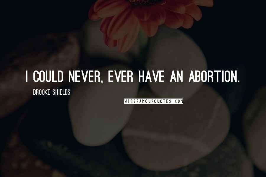 Brooke Shields Quotes: I could never, ever have an abortion.