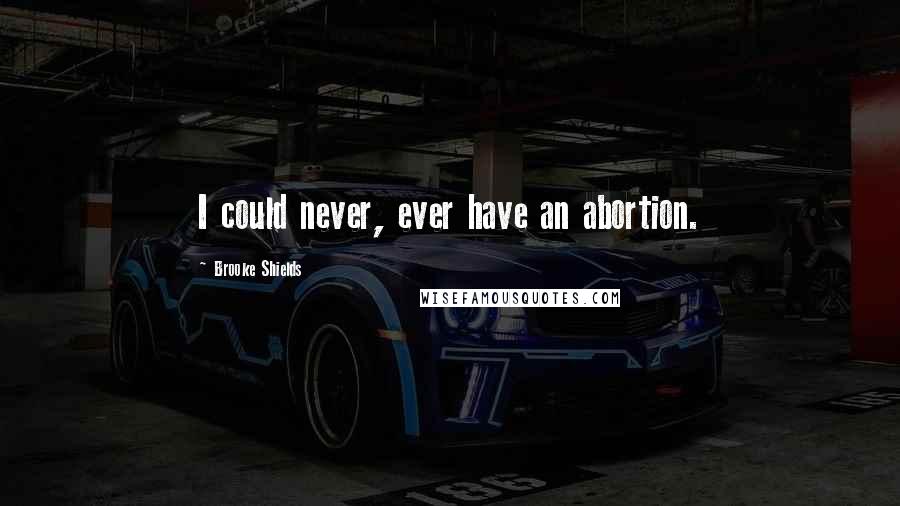 Brooke Shields Quotes: I could never, ever have an abortion.