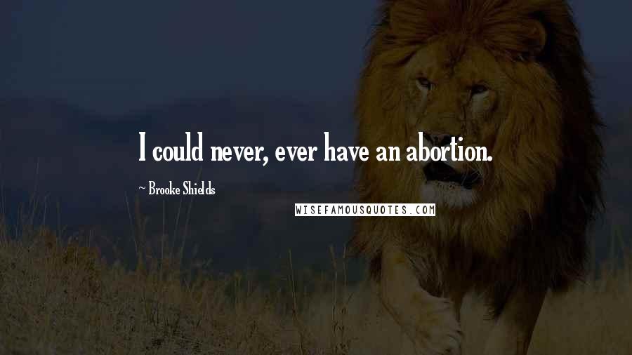 Brooke Shields Quotes: I could never, ever have an abortion.