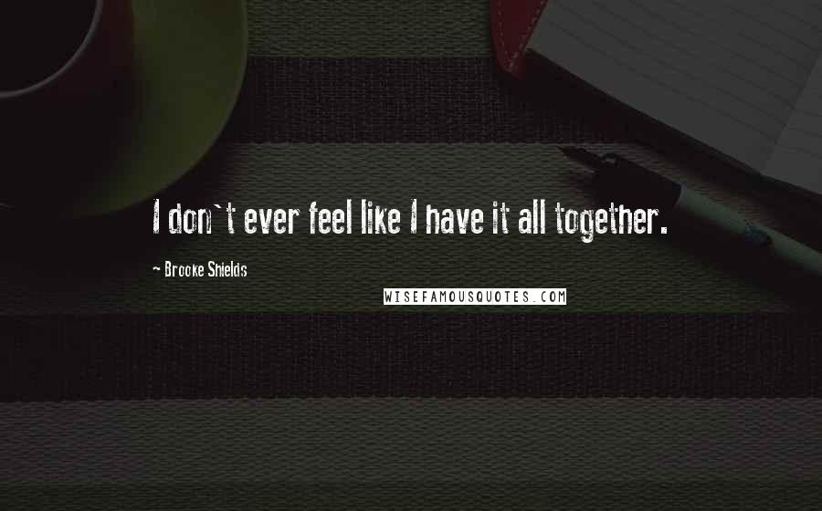 Brooke Shields Quotes: I don't ever feel like I have it all together.