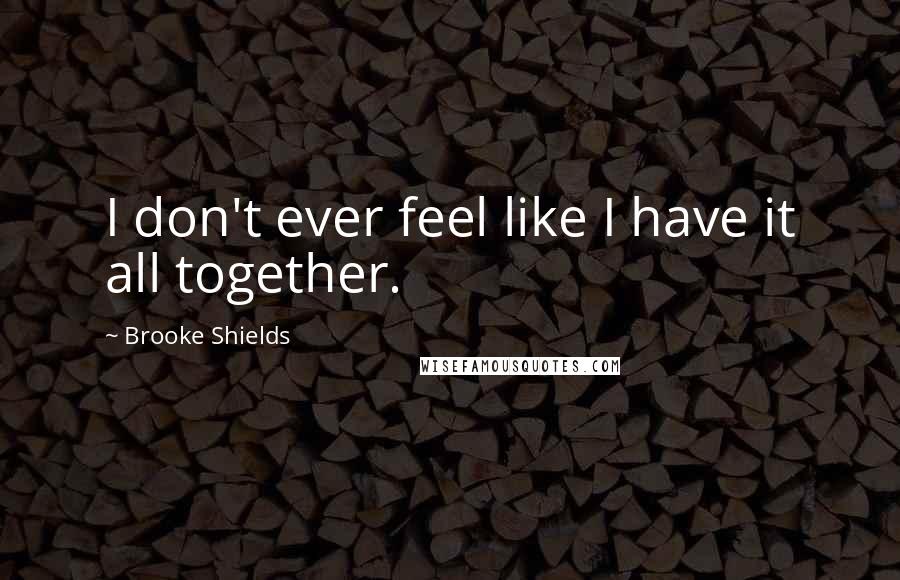 Brooke Shields Quotes: I don't ever feel like I have it all together.