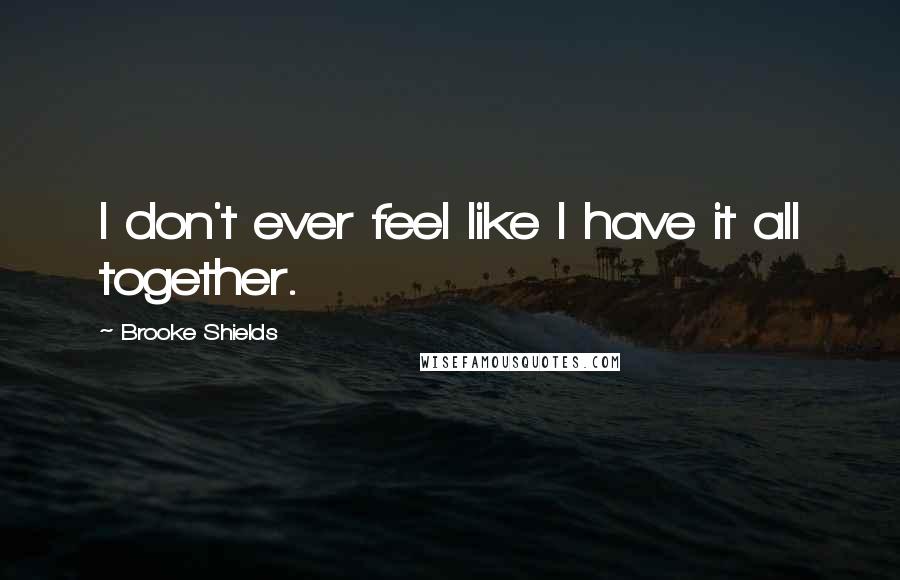 Brooke Shields Quotes: I don't ever feel like I have it all together.