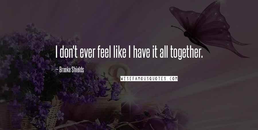 Brooke Shields Quotes: I don't ever feel like I have it all together.