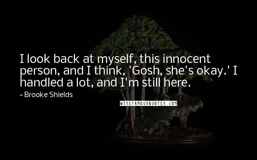 Brooke Shields Quotes: I look back at myself, this innocent person, and I think, 'Gosh, she's okay.' I handled a lot, and I'm still here.