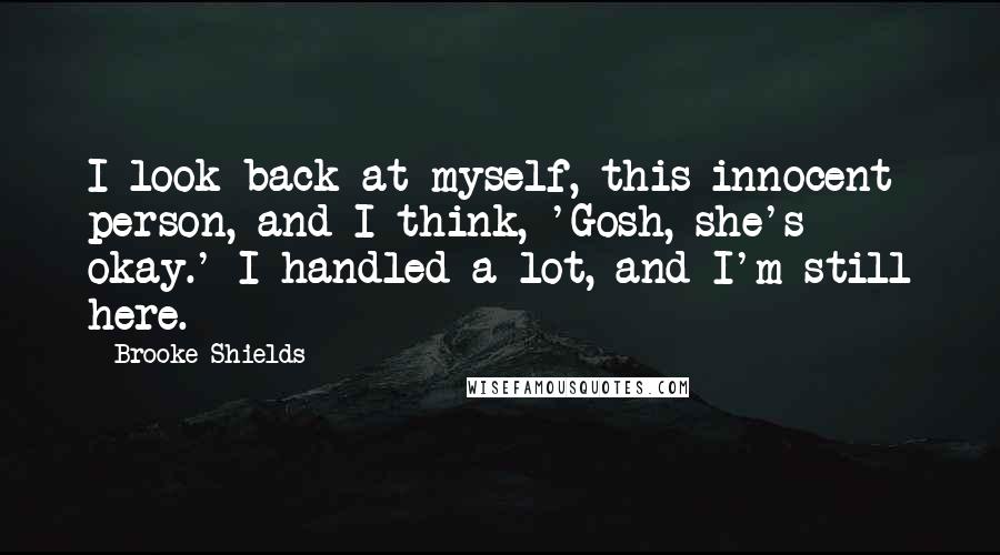 Brooke Shields Quotes: I look back at myself, this innocent person, and I think, 'Gosh, she's okay.' I handled a lot, and I'm still here.