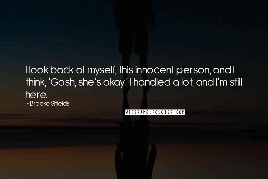 Brooke Shields Quotes: I look back at myself, this innocent person, and I think, 'Gosh, she's okay.' I handled a lot, and I'm still here.