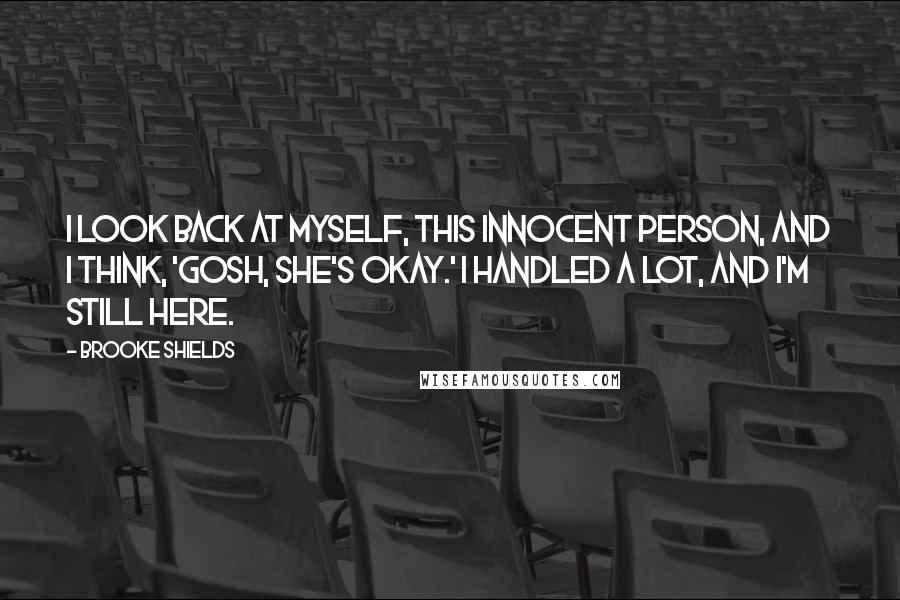 Brooke Shields Quotes: I look back at myself, this innocent person, and I think, 'Gosh, she's okay.' I handled a lot, and I'm still here.