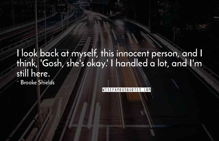 Brooke Shields Quotes: I look back at myself, this innocent person, and I think, 'Gosh, she's okay.' I handled a lot, and I'm still here.