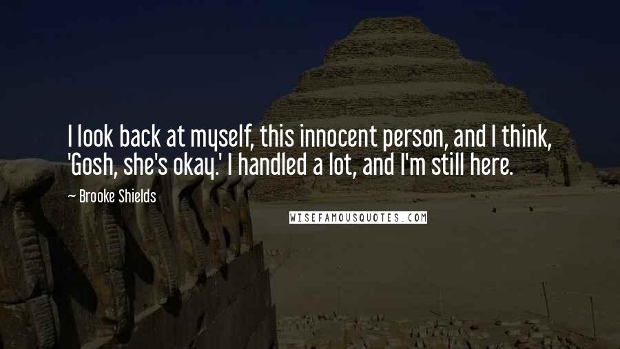 Brooke Shields Quotes: I look back at myself, this innocent person, and I think, 'Gosh, she's okay.' I handled a lot, and I'm still here.