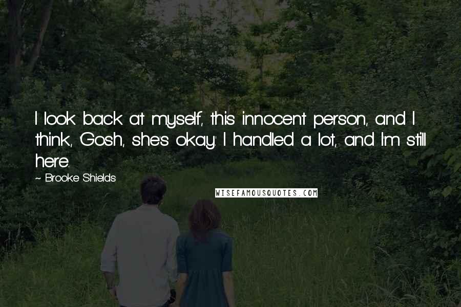 Brooke Shields Quotes: I look back at myself, this innocent person, and I think, 'Gosh, she's okay.' I handled a lot, and I'm still here.