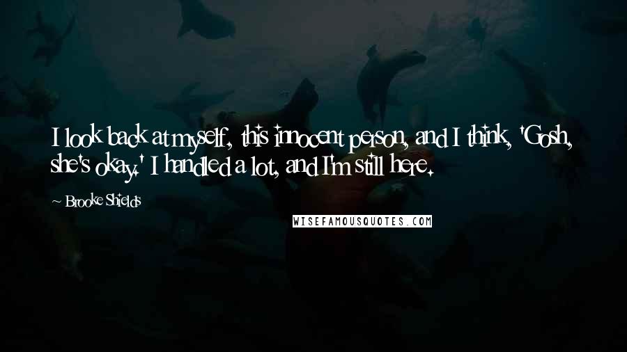 Brooke Shields Quotes: I look back at myself, this innocent person, and I think, 'Gosh, she's okay.' I handled a lot, and I'm still here.