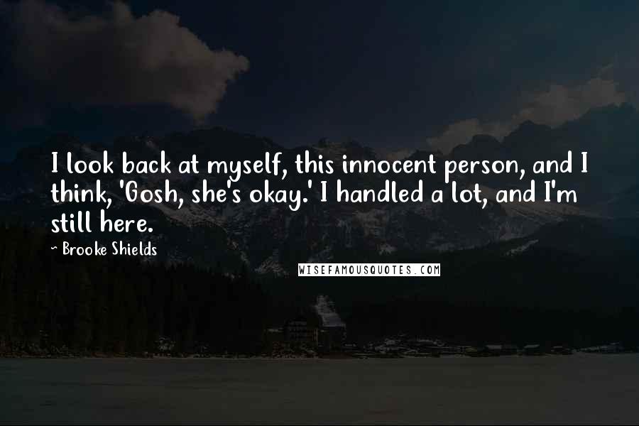 Brooke Shields Quotes: I look back at myself, this innocent person, and I think, 'Gosh, she's okay.' I handled a lot, and I'm still here.