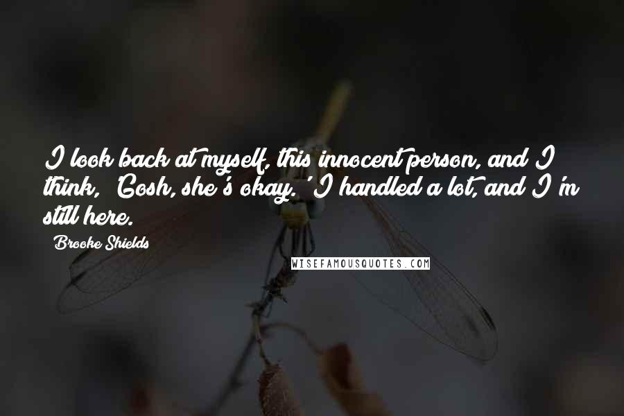 Brooke Shields Quotes: I look back at myself, this innocent person, and I think, 'Gosh, she's okay.' I handled a lot, and I'm still here.