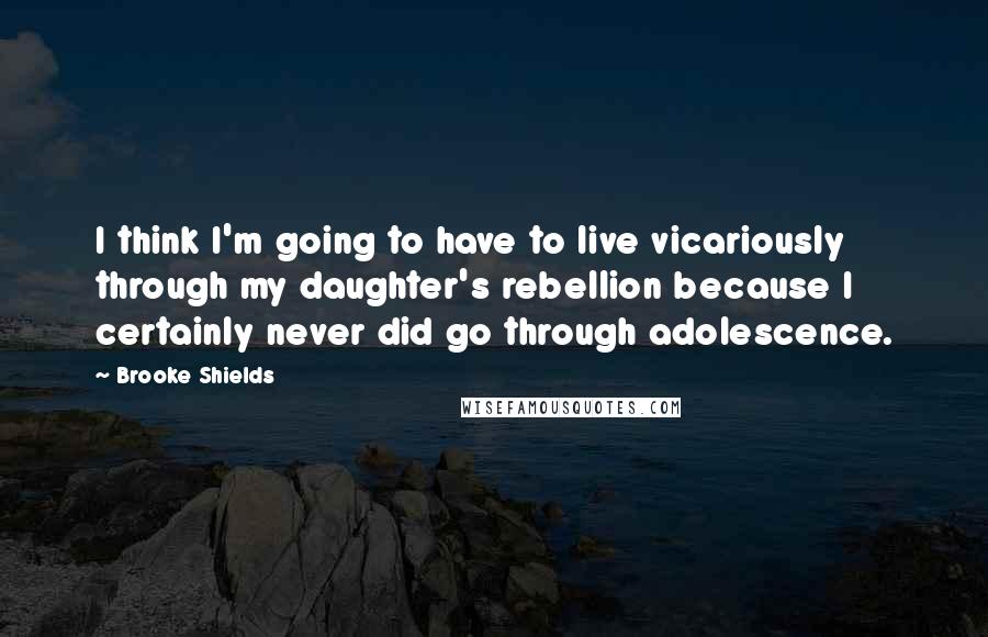 Brooke Shields Quotes: I think I'm going to have to live vicariously through my daughter's rebellion because I certainly never did go through adolescence.