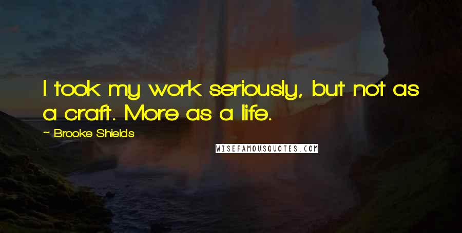 Brooke Shields Quotes: I took my work seriously, but not as a craft. More as a life.