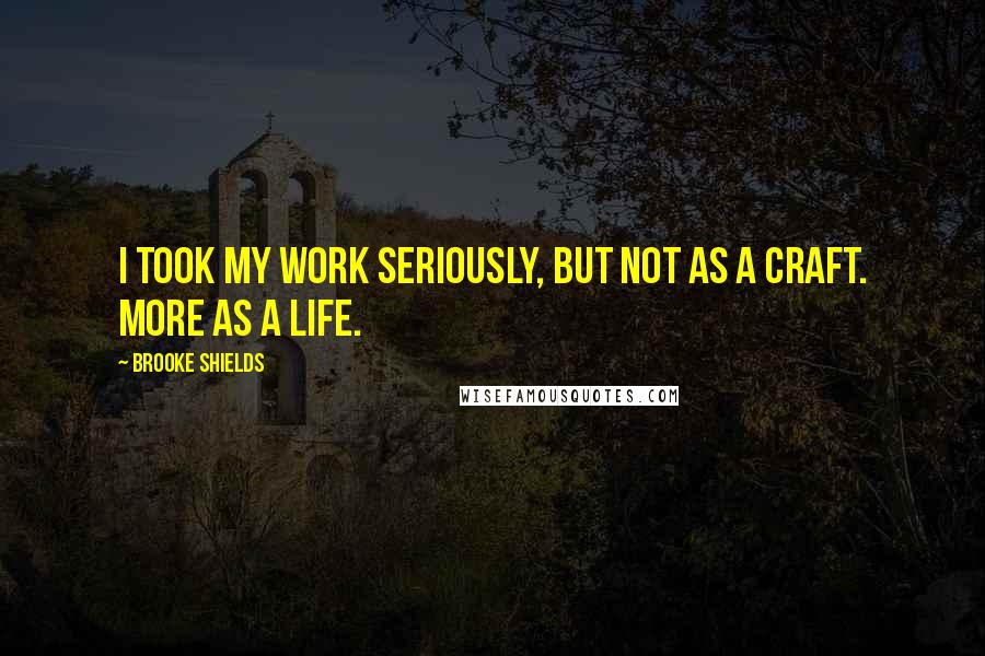 Brooke Shields Quotes: I took my work seriously, but not as a craft. More as a life.