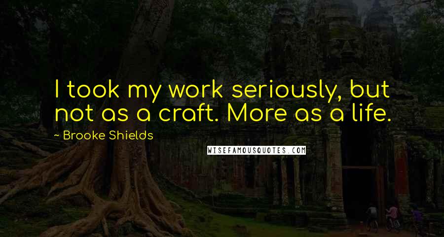 Brooke Shields Quotes: I took my work seriously, but not as a craft. More as a life.