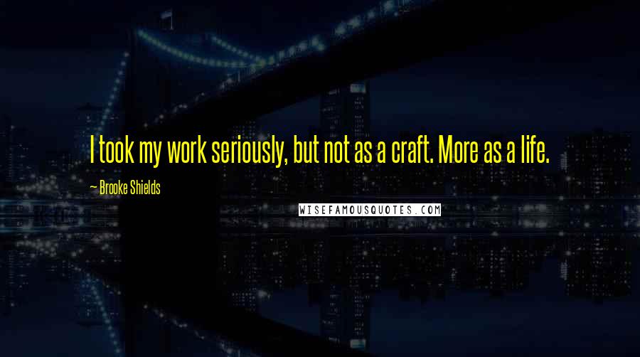 Brooke Shields Quotes: I took my work seriously, but not as a craft. More as a life.