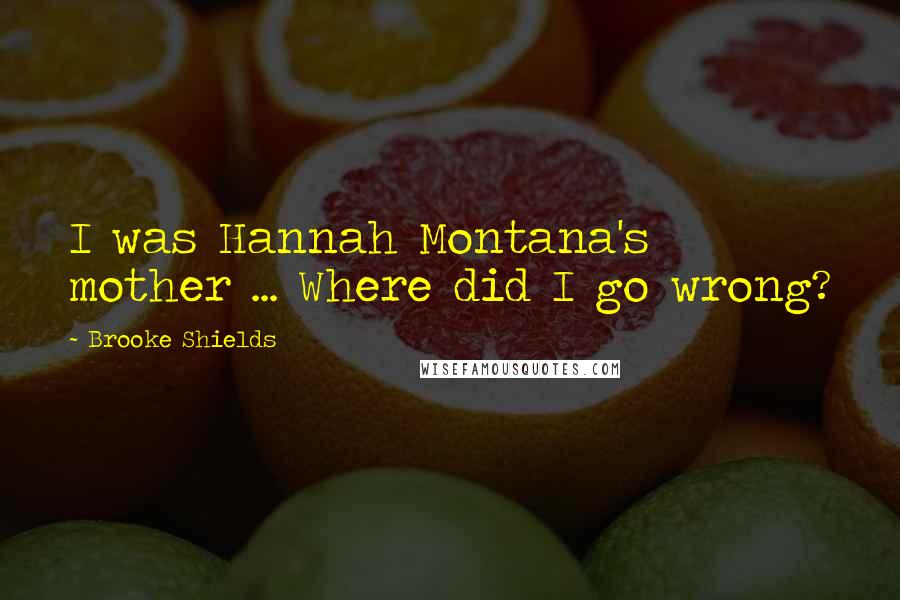 Brooke Shields Quotes: I was Hannah Montana's mother ... Where did I go wrong?