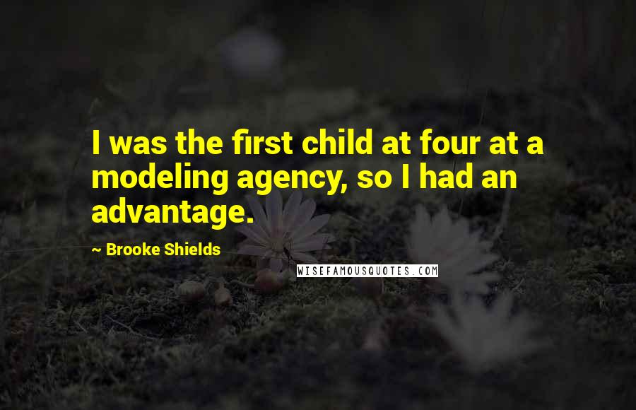 Brooke Shields Quotes: I was the first child at four at a modeling agency, so I had an advantage.