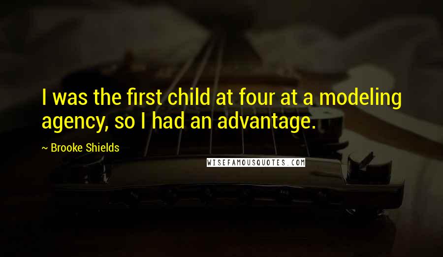 Brooke Shields Quotes: I was the first child at four at a modeling agency, so I had an advantage.