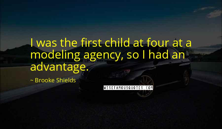 Brooke Shields Quotes: I was the first child at four at a modeling agency, so I had an advantage.