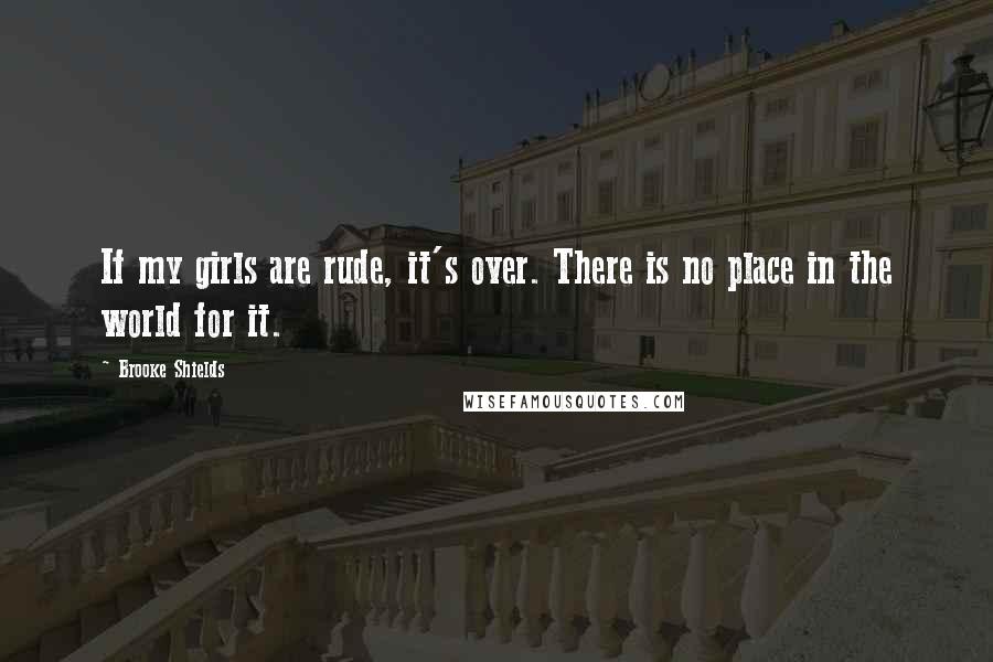 Brooke Shields Quotes: If my girls are rude, it's over. There is no place in the world for it.