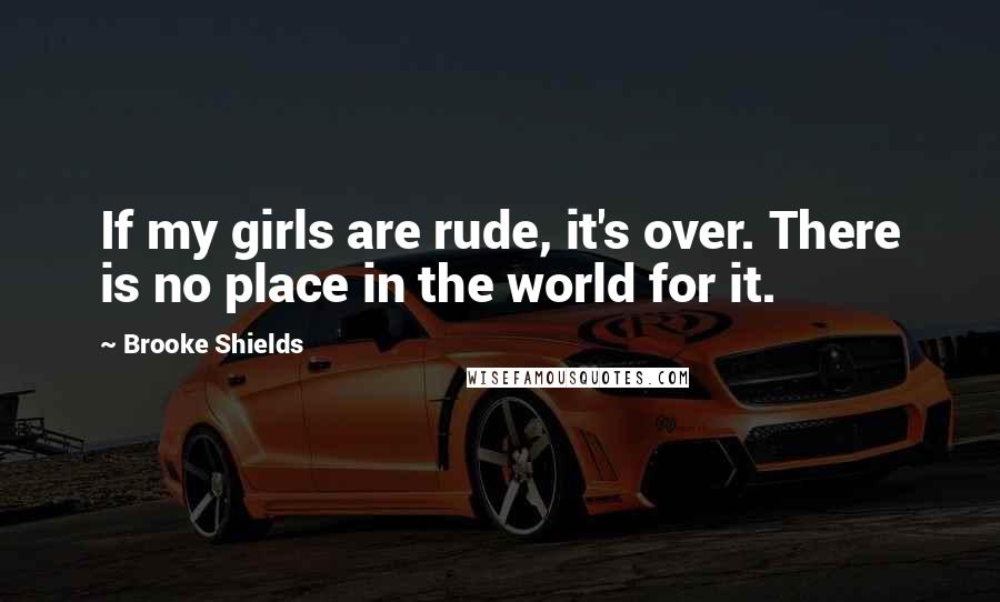 Brooke Shields Quotes: If my girls are rude, it's over. There is no place in the world for it.