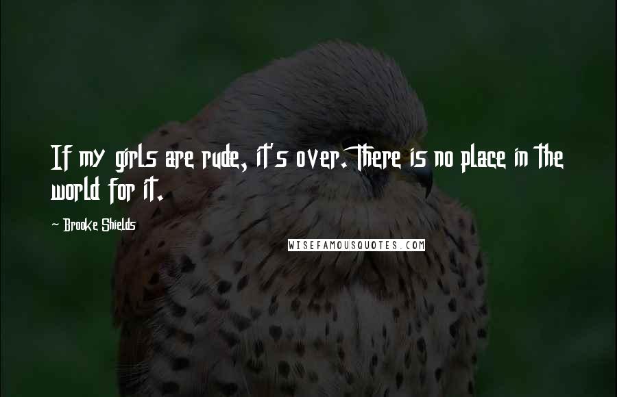 Brooke Shields Quotes: If my girls are rude, it's over. There is no place in the world for it.