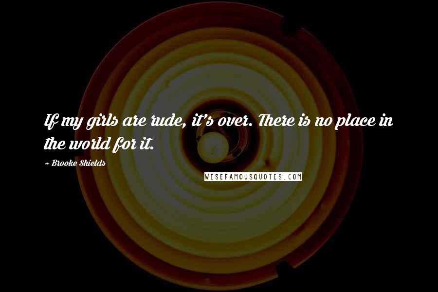 Brooke Shields Quotes: If my girls are rude, it's over. There is no place in the world for it.