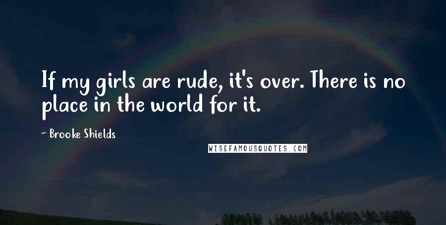 Brooke Shields Quotes: If my girls are rude, it's over. There is no place in the world for it.