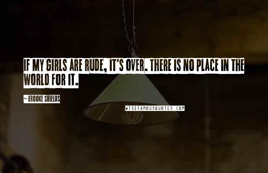 Brooke Shields Quotes: If my girls are rude, it's over. There is no place in the world for it.