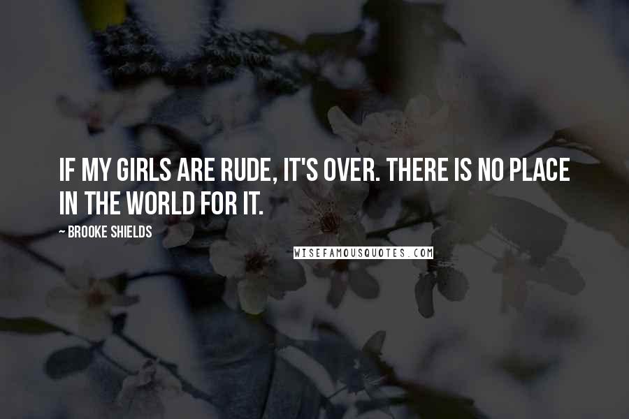Brooke Shields Quotes: If my girls are rude, it's over. There is no place in the world for it.