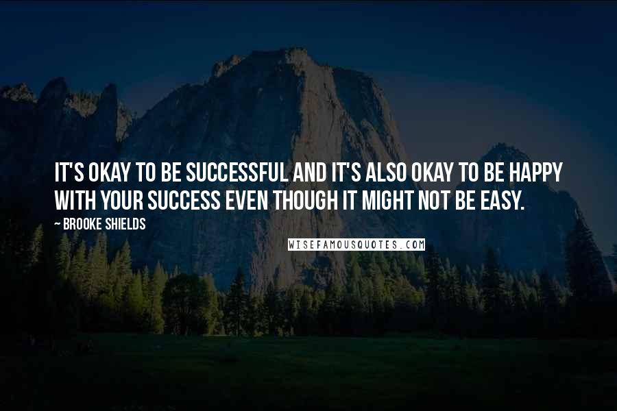 Brooke Shields Quotes: It's okay to be successful and it's also okay to be happy with your success even though it might not be easy.