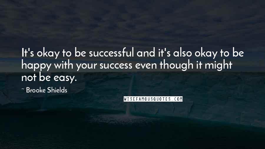 Brooke Shields Quotes: It's okay to be successful and it's also okay to be happy with your success even though it might not be easy.