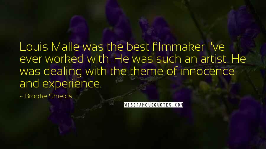 Brooke Shields Quotes: Louis Malle was the best filmmaker I've ever worked with. He was such an artist. He was dealing with the theme of innocence and experience.