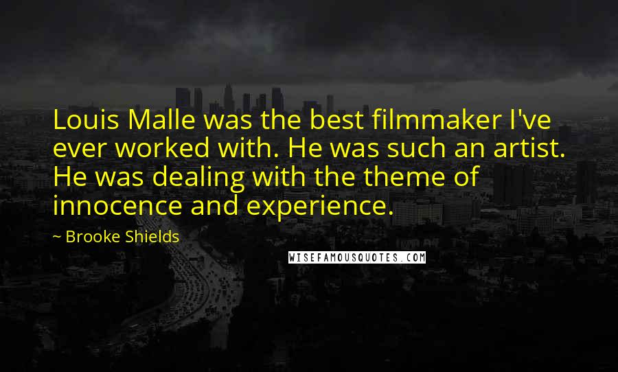 Brooke Shields Quotes: Louis Malle was the best filmmaker I've ever worked with. He was such an artist. He was dealing with the theme of innocence and experience.