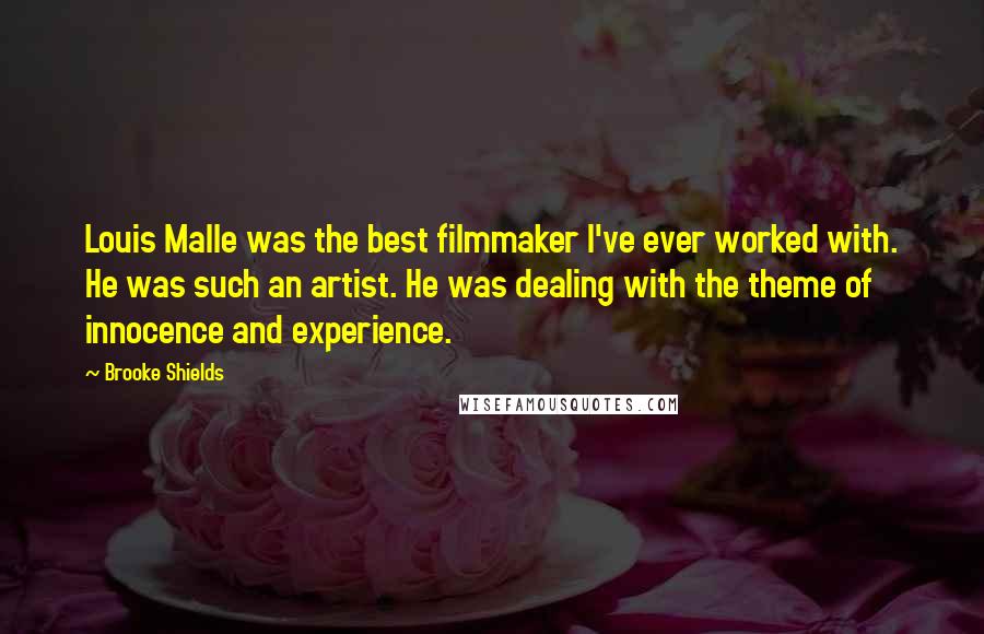 Brooke Shields Quotes: Louis Malle was the best filmmaker I've ever worked with. He was such an artist. He was dealing with the theme of innocence and experience.