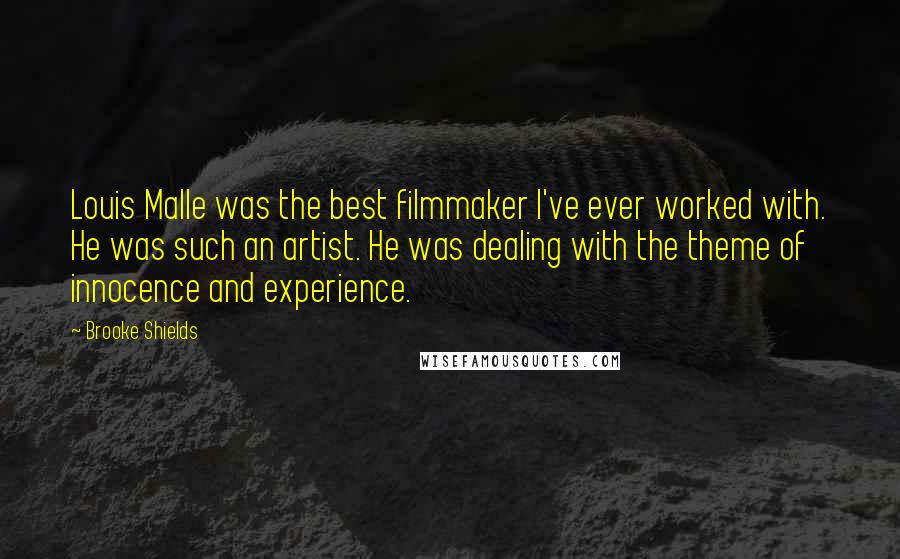 Brooke Shields Quotes: Louis Malle was the best filmmaker I've ever worked with. He was such an artist. He was dealing with the theme of innocence and experience.