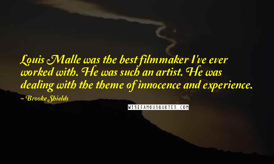 Brooke Shields Quotes: Louis Malle was the best filmmaker I've ever worked with. He was such an artist. He was dealing with the theme of innocence and experience.