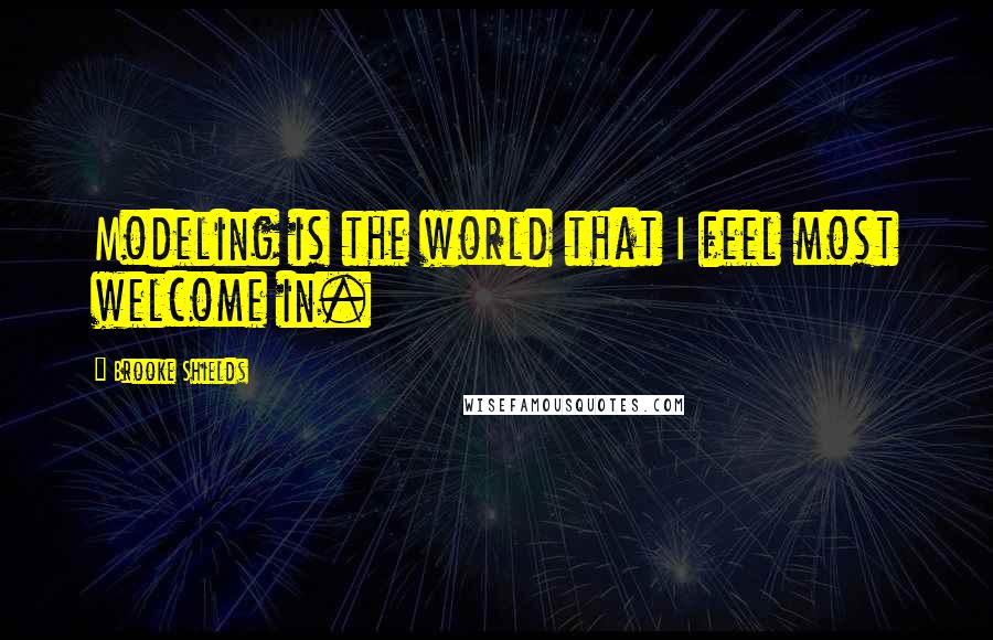 Brooke Shields Quotes: Modeling is the world that I feel most welcome in.