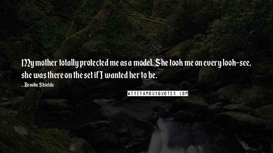 Brooke Shields Quotes: My mother totally protected me as a model. She took me on every look-see, she was there on the set if I wanted her to be.