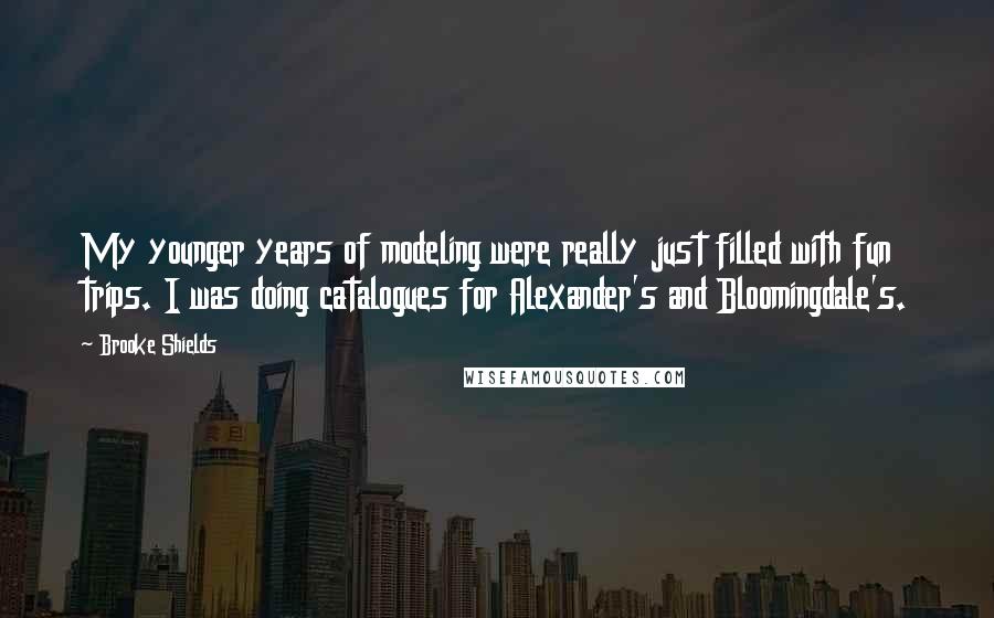 Brooke Shields Quotes: My younger years of modeling were really just filled with fun trips. I was doing catalogues for Alexander's and Bloomingdale's.