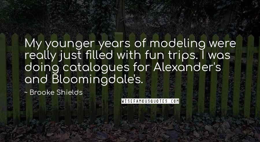 Brooke Shields Quotes: My younger years of modeling were really just filled with fun trips. I was doing catalogues for Alexander's and Bloomingdale's.