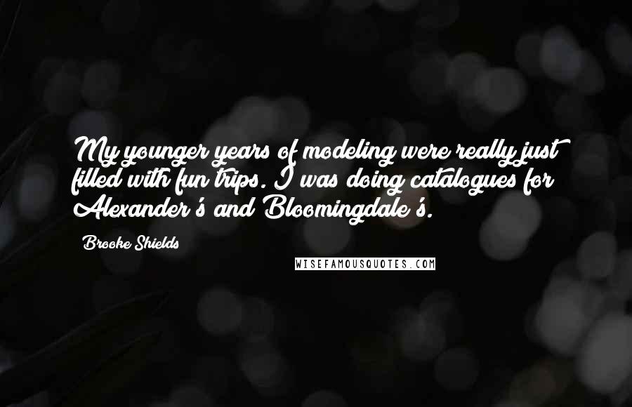 Brooke Shields Quotes: My younger years of modeling were really just filled with fun trips. I was doing catalogues for Alexander's and Bloomingdale's.